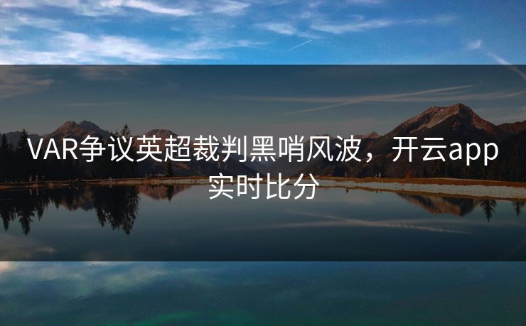 VAR争议英超裁判黑哨风波，开云app实时比分