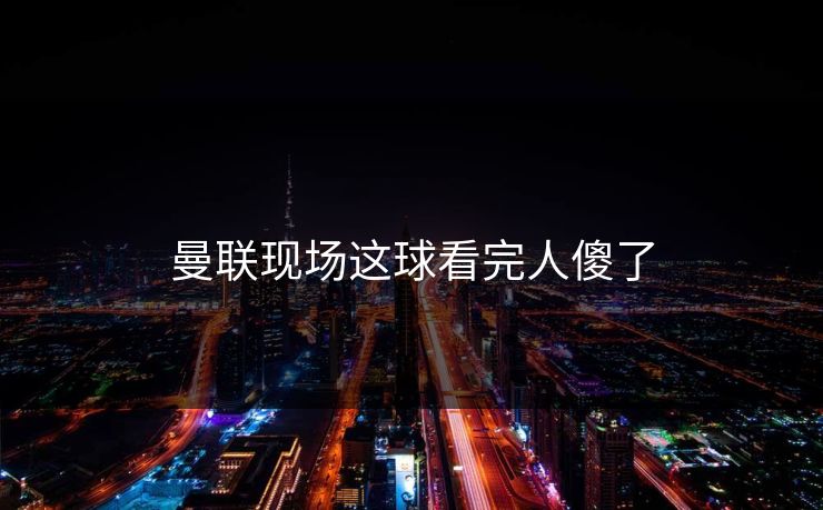 曼联现场这球看完人傻了