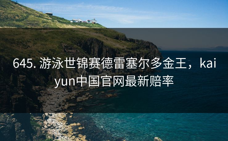 645. 游泳世锦赛德雷塞尔多金王，kaiyun中国官网最新赔率