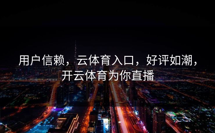 用户信赖，云体育入口，好评如潮，开云体育为你直播
