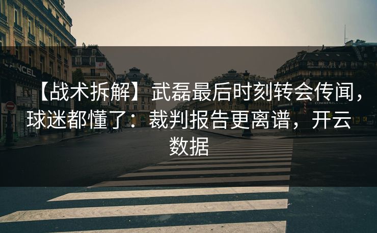 【战术拆解】武磊最后时刻转会传闻，球迷都懂了：裁判报告更离谱，开云数据