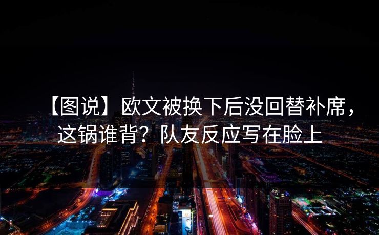 【图说】欧文被换下后没回替补席，这锅谁背？队友反应写在脸上