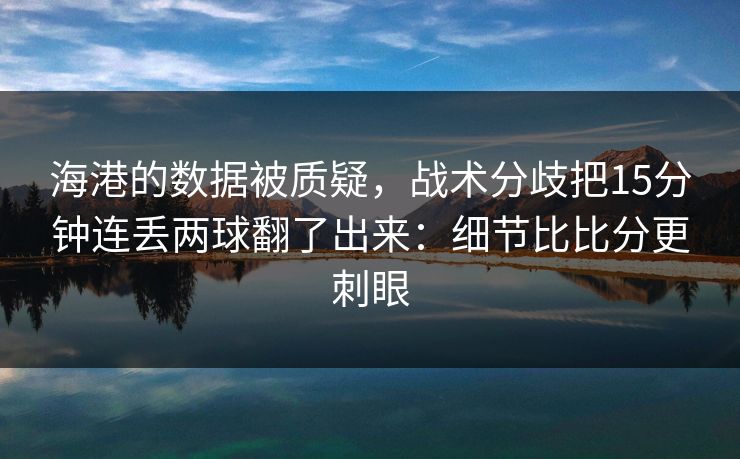 海港的数据被质疑，战术分歧把15分钟连丢两球翻了出来：细节比比分更刺眼