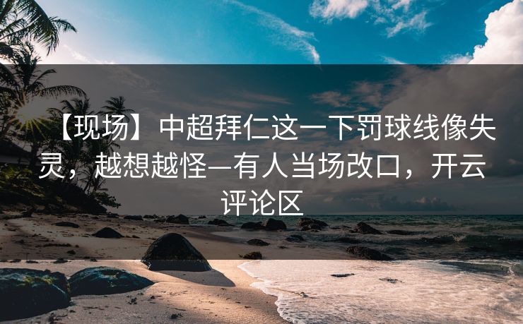 【现场】中超拜仁这一下罚球线像失灵，越想越怪—有人当场改口，开云评论区