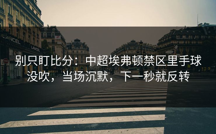 别只盯比分：中超埃弗顿禁区里手球没吹，当场沉默，下一秒就反转
