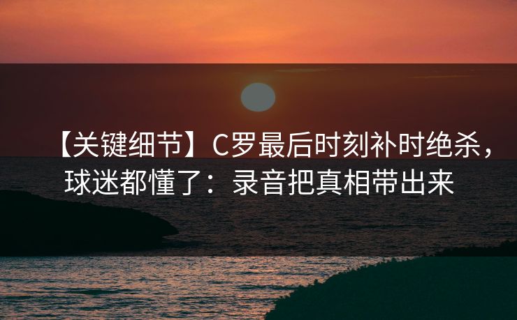 【关键细节】C罗最后时刻补时绝杀，球迷都懂了：录音把真相带出来