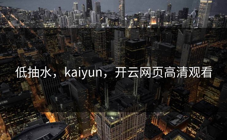 低抽水，kaiyun，开云网页高清观看