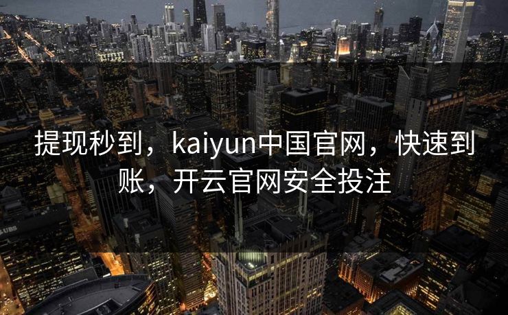 提现秒到,kaiyun中国官网,快速到账,开云官网安全投注 提现秒到,kaiyun中国官网,快速到账,开云官网安全投注