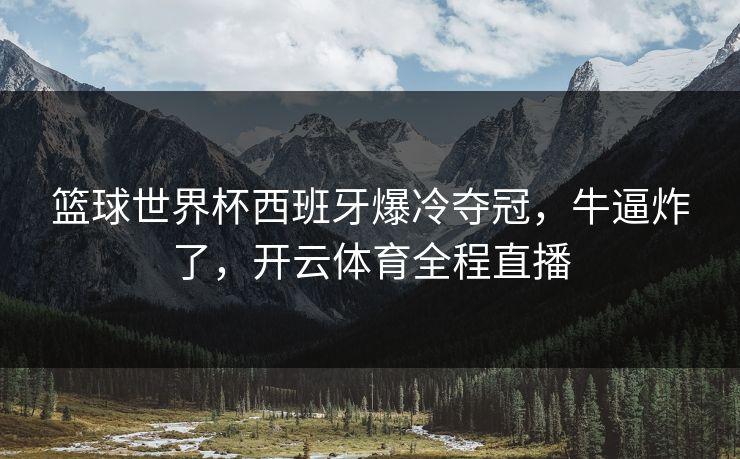 篮球世界杯西班牙爆冷夺冠，牛逼炸了，开云体育全程直播