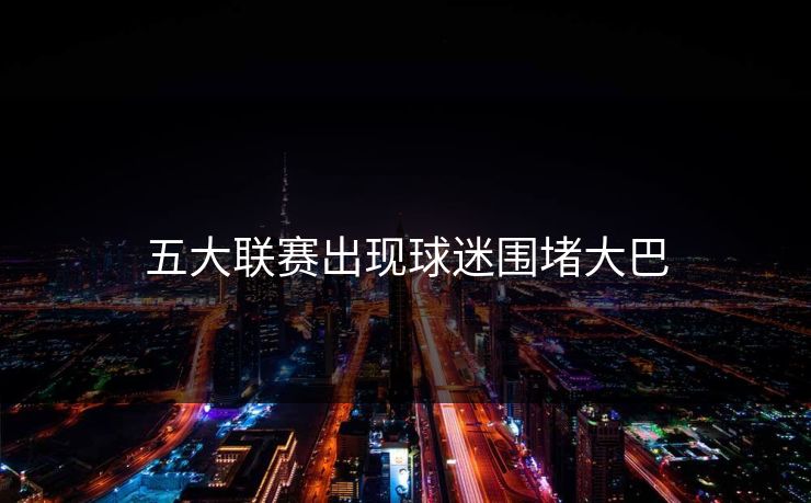五大联赛出现球迷围堵大巴