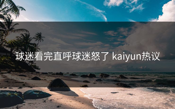 球迷看完直呼球迷怒了 kaiyun热议