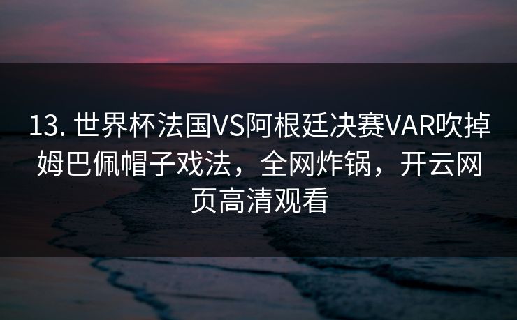 13. 世界杯法国VS阿根廷决赛VAR吹掉姆巴佩帽子戏法，全网炸锅，开云网页高清观看
