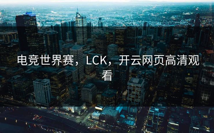 电竞世界赛,LCK,开云网页高清观看 电竞世界赛,LCK,开云网页高清观看