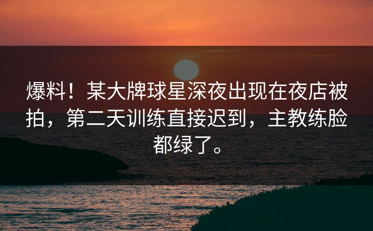 爆料！某大牌球星深夜出现在夜店被拍，第二天训练直接迟到，主教练脸都绿了。