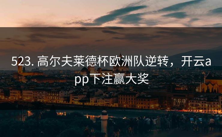 523. 高尔夫莱德杯欧洲队逆转,开云app下注赢大奖 523. 高尔夫莱德杯欧洲队逆转,开云app下注赢大奖