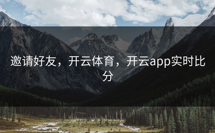 邀请好友,开云体育,开云app实时比分 邀请好友,开云体育,开云app实时比分