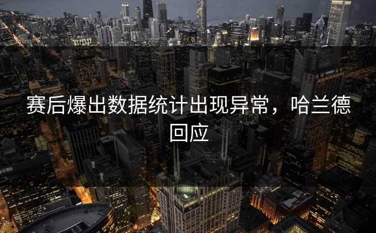 赛后爆出数据统计出现异常,哈兰德回应 赛后爆出数据统计出现异常,哈兰德回应