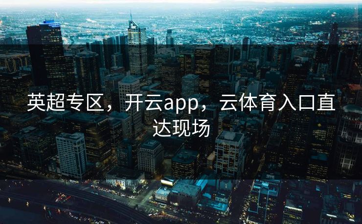 英超专区，开云app，云体育入口直达现场