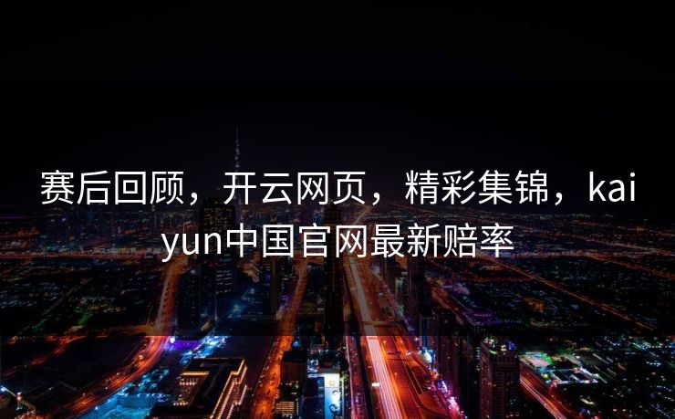 赛后回顾，开云网页，精彩集锦，kaiyun中国官网最新赔率