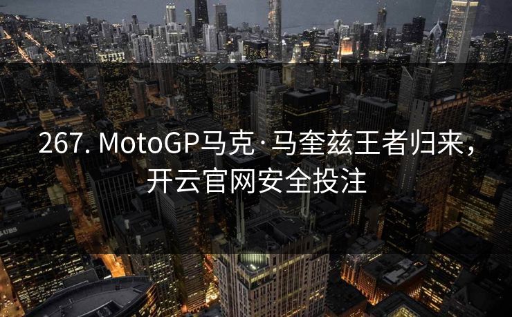 267. MotoGP马克·马奎兹王者归来,开云官网安全投注 267. MotoGP马克·马奎兹王者归来,开云官网安全投注