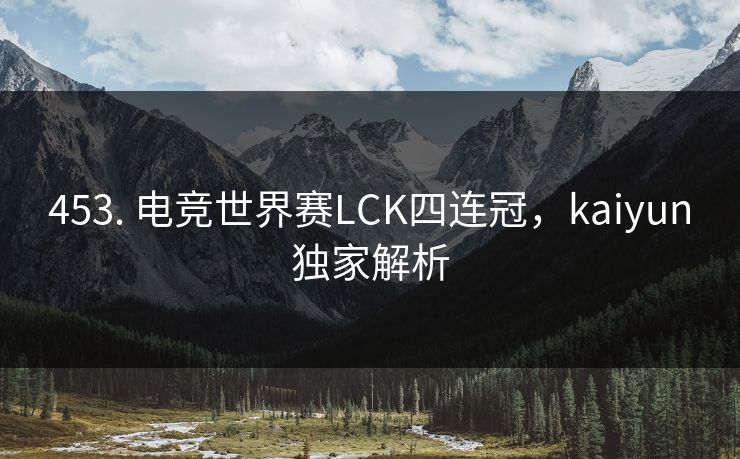 453. 电竞世界赛LCK四连冠，kaiyun独家解析