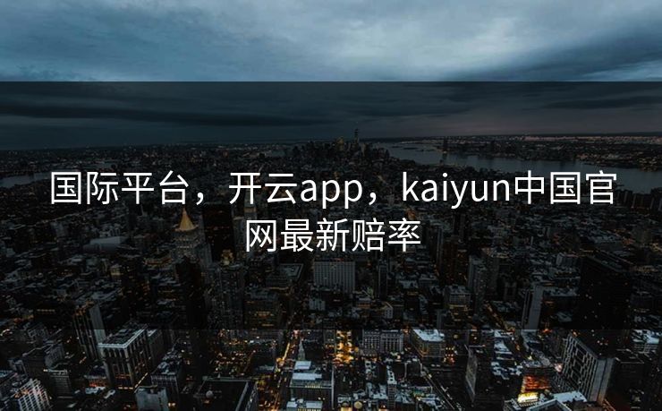 国际平台，开云app，kaiyun中国官网最新赔率