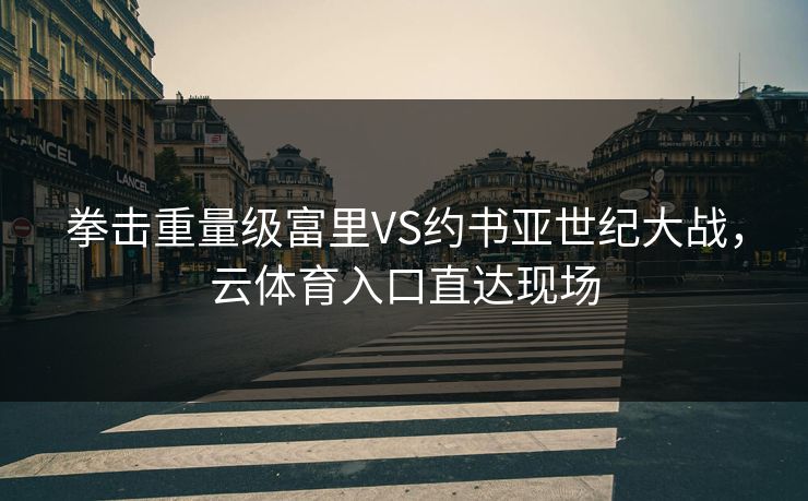 拳击重量级富里VS约书亚世纪大战，云体育入口直达现场
