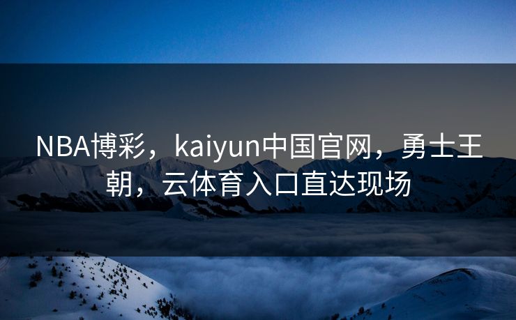 NBA博彩，kaiyun中国官网，勇士王朝，云体育入口直达现场