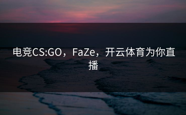 电竞CS:GO，FaZe，开云体育为你直播