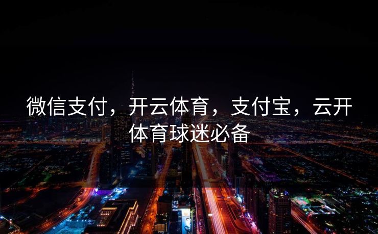 微信支付，开云体育，支付宝，云开体育球迷必备