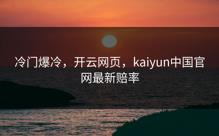 冷门爆冷，开云网页，kaiyun中国官网最新赔率