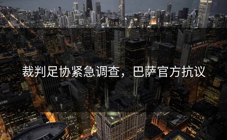 裁判足协紧急调查，巴萨官方抗议