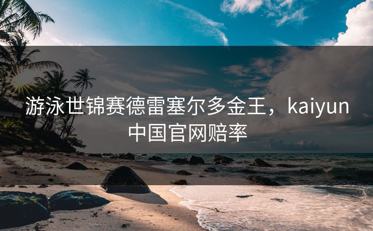 游泳世锦赛德雷塞尔多金王,kaiyun中国官网赔率 游泳世锦赛德雷塞尔多金王,kaiyun中国官网赔率