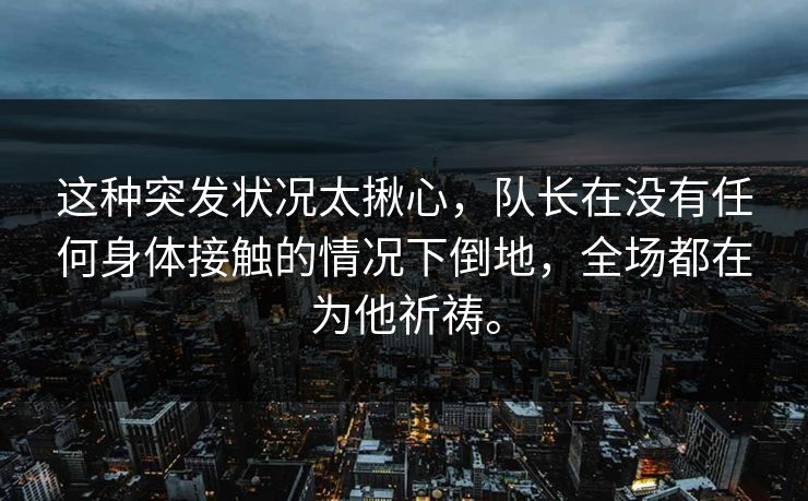 这种突发状况太揪心，队长在没有任何身体接触的情况下倒地，全场都在为他祈祷。