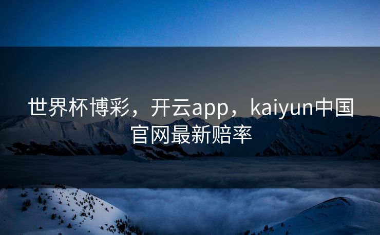 世界杯博彩，开云app，kaiyun中国官网最新赔率