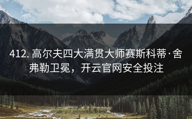 412. 高尔夫四大满贯大师赛斯科蒂·舍弗勒卫冕,开云官网安全投注 412. 高尔夫四大满贯大师赛斯科蒂·舍弗勒卫冕,开云官网安全投注