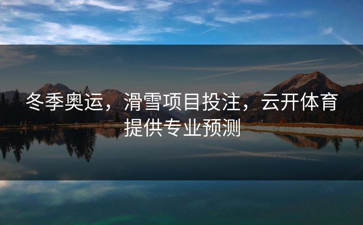 冬季奥运,滑雪项目投注,云开体育提供专业预测 冬季奥运,滑雪项目投注,云开体育提供专业预测