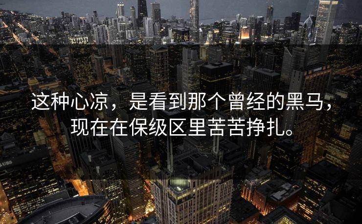 这种心凉，是看到那个曾经的黑马，现在在保级区里苦苦挣扎。
