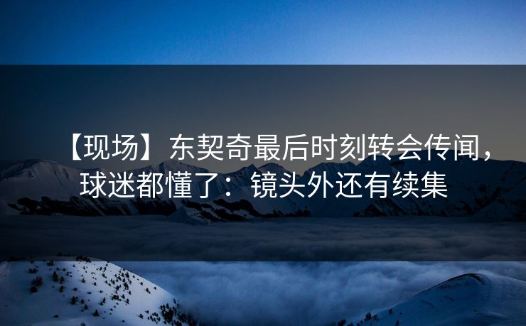 【现场】东契奇最后时刻转会传闻，球迷都懂了：镜头外还有续集