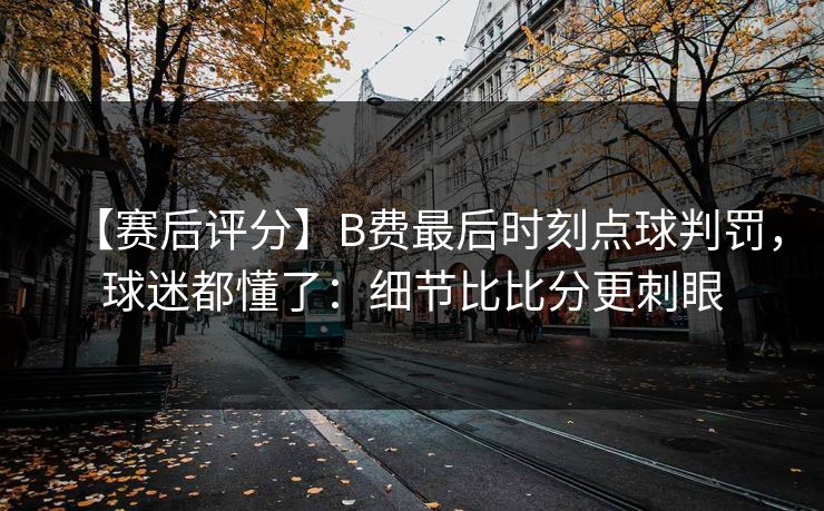【赛后评分】B费最后时刻点球判罚，球迷都懂了：细节比比分更刺眼