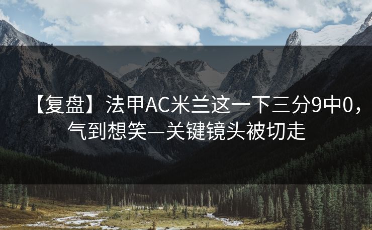 【复盘】法甲AC米兰这一下三分9中0，气到想笑—关键镜头被切走