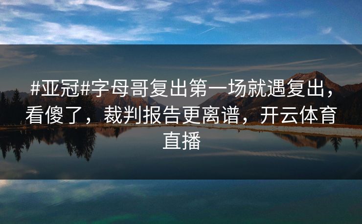 #亚冠#字母哥复出第一场就遇复出，看傻了，裁判报告更离谱，开云体育直播