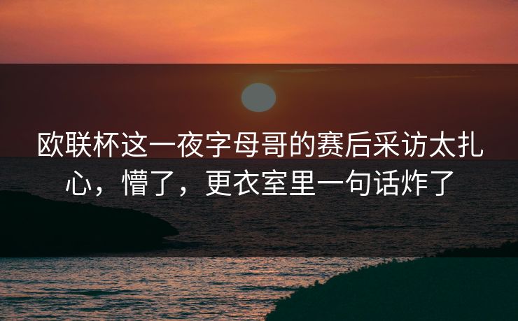 欧联杯这一夜字母哥的赛后采访太扎心，懵了，更衣室里一句话炸了