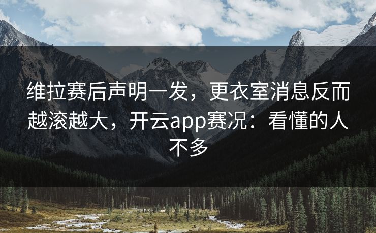 维拉赛后声明一发，更衣室消息反而越滚越大，开云app赛况：看懂的人不多