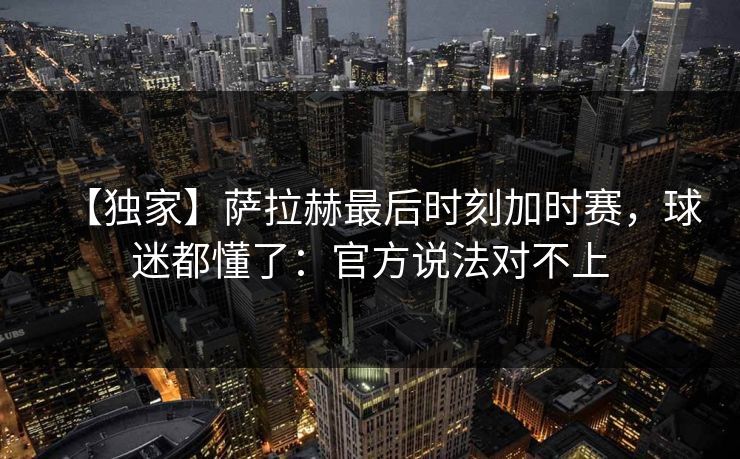 【独家】萨拉赫最后时刻加时赛，球迷都懂了：官方说法对不上