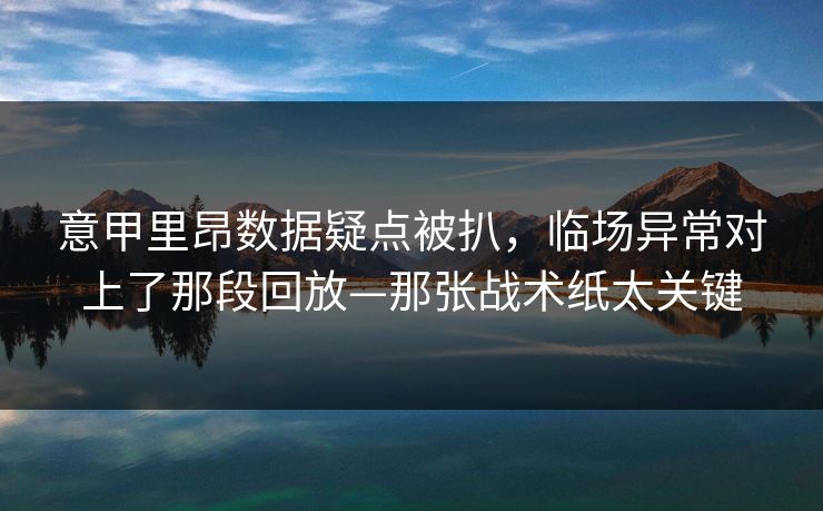 意甲里昂数据疑点被扒，临场异常对上了那段回放—那张战术纸太关键