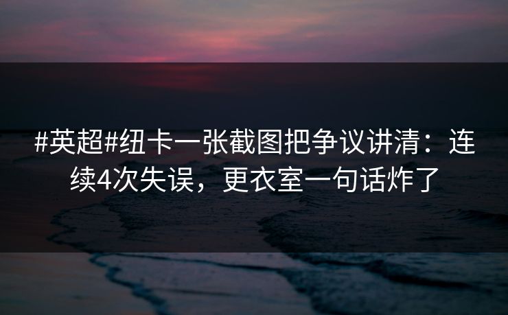 #英超#纽卡一张截图把争议讲清：连续4次失误，更衣室一句话炸了